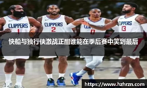 快船与独行侠激战正酣谁能在季后赛中笑到最后