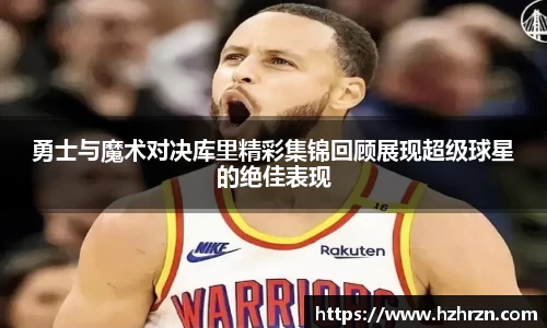 勇士与魔术对决库里精彩集锦回顾展现超级球星的绝佳表现
