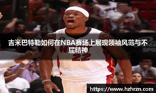 吉米巴特勒如何在NBA赛场上展现领袖风范与不屈精神